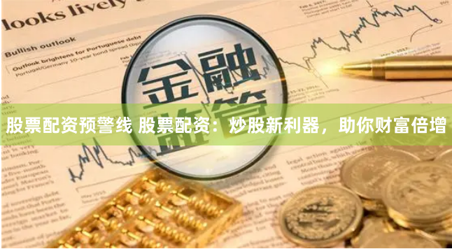 股票配资预警线 股票配资：炒股新利器，助你财富倍增