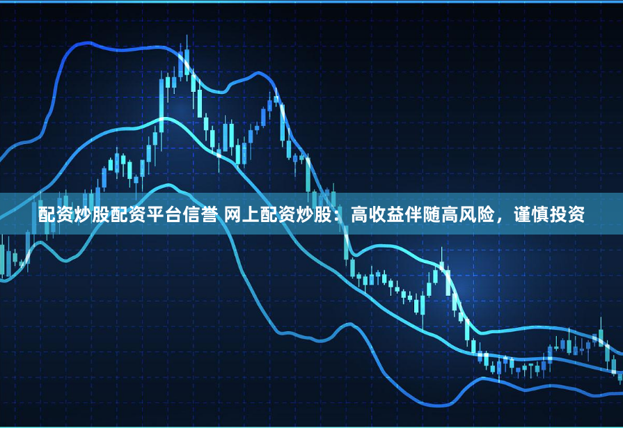 配资炒股配资平台信誉 网上配资炒股：高收益伴随高风险，谨慎投资
