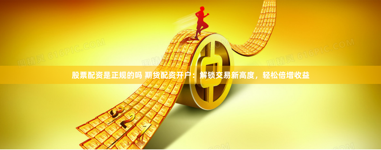 股票配资是正规的吗 期货配资开户：解锁交易新高度，轻松倍增收益