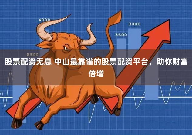 股票配资无息 中山最靠谱的股票配资平台，助你财富倍增