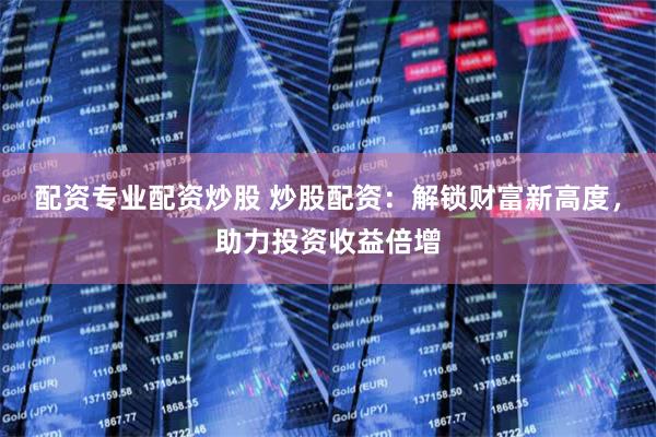 配资专业配资炒股 炒股配资：解锁财富新高度，助力投资收益倍增