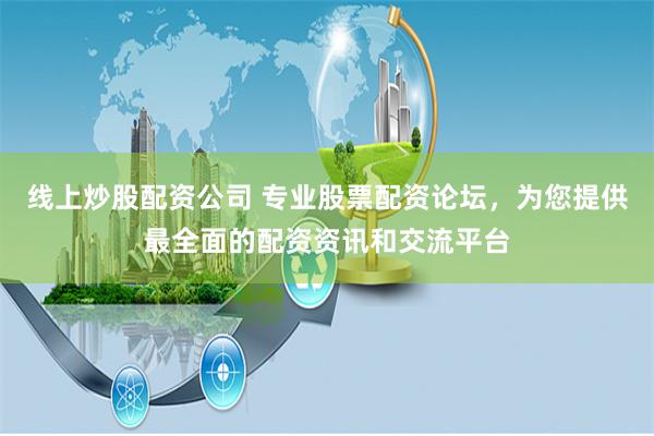 线上炒股配资公司 专业股票配资论坛，为您提供最全面的配资资讯和交流平台