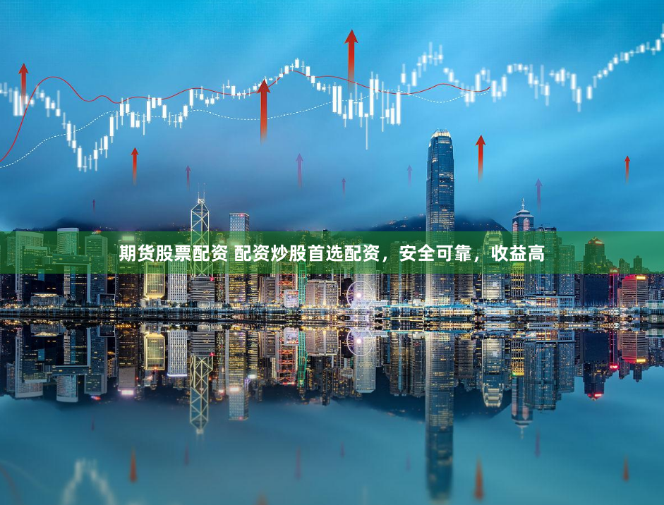 期货股票配资 配资炒股首选配资，安全可靠，收益高