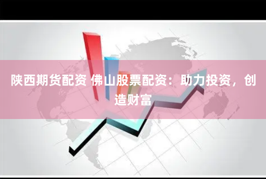 陕西期货配资 佛山股票配资：助力投资，创造财富