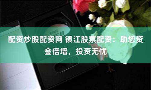 配资炒股配资网 镇江股票配资：助您资金倍增，投资无忧