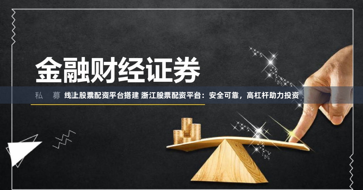 线上股票配资平台搭建 浙江股票配资平台：安全可靠，高杠杆助力投资