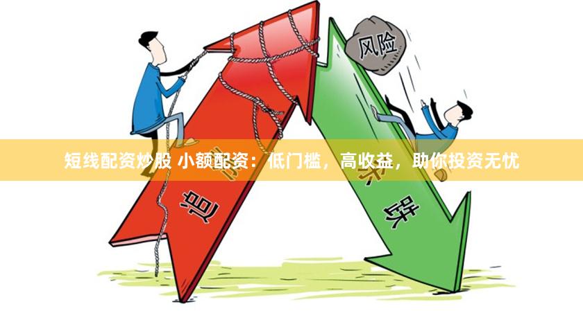 短线配资炒股 小额配资：低门槛，高收益，助你投资无忧