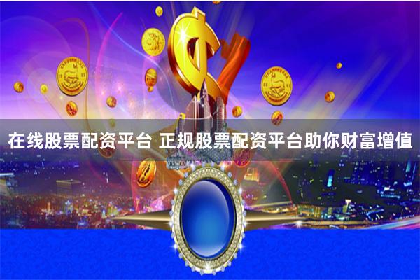 在线股票配资平台 正规股票配资平台助你财富增值