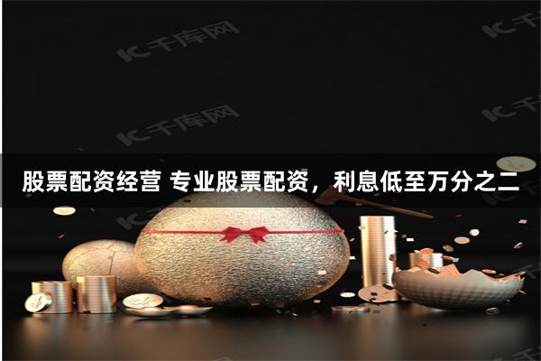 股票配资经营 专业股票配资，利息低至万分之二