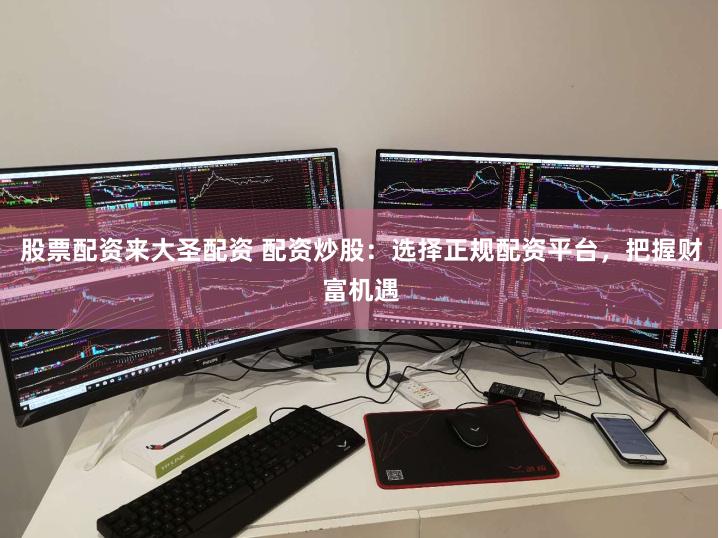 股票配资来大圣配资 配资炒股：选择正规配资平台，把握财富机遇