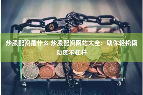 炒股配资是什么 炒股配资网站大全：助你轻松撬动资本杠杆