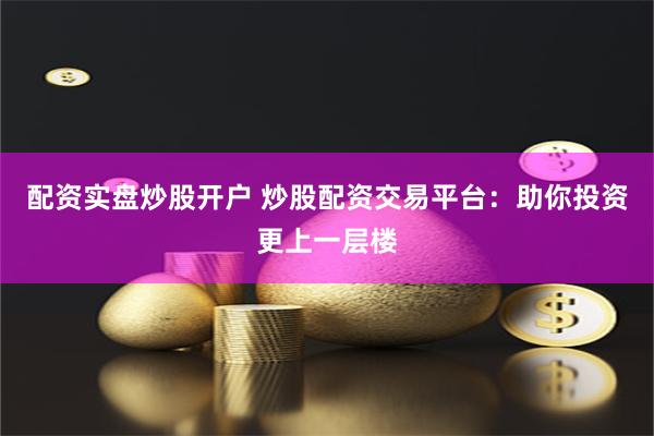 配资实盘炒股开户 炒股配资交易平台：助你投资更上一层楼