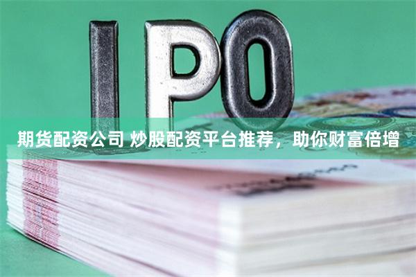 期货配资公司 炒股配资平台推荐，助你财富倍增