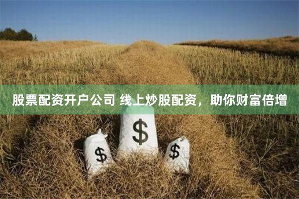 股票配资开户公司 线上炒股配资，助你财富倍增