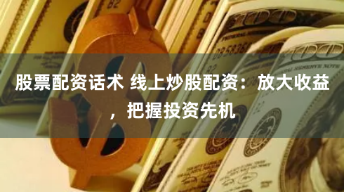 股票配资话术 线上炒股配资：放大收益，把握投资先机
