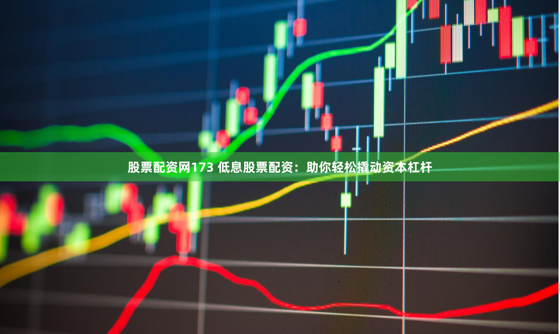 股票配资网173 低息股票配资：助你轻松撬动资本杠杆