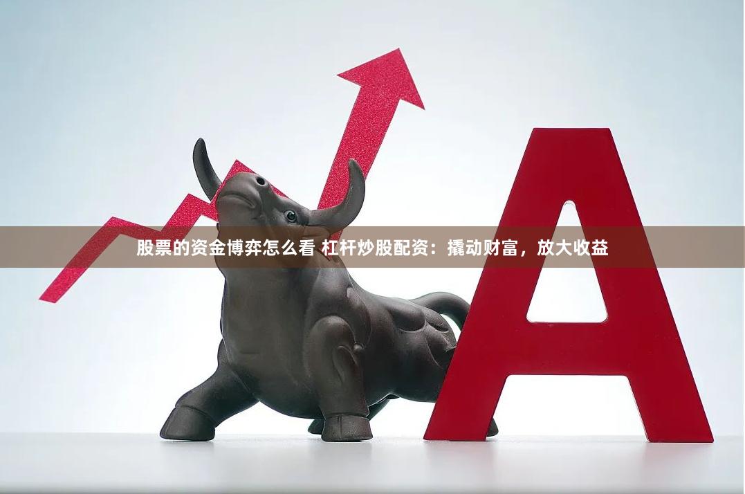 股票的资金博弈怎么看 杠杆炒股配资：撬动财富，放大收益