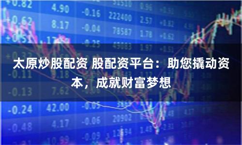太原炒股配资 股配资平台：助您撬动资本，成就财富梦想