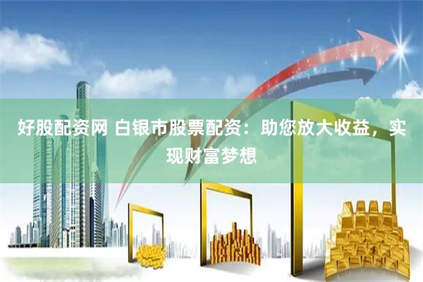 好股配资网 白银市股票配资：助您放大收益，实现财富梦想