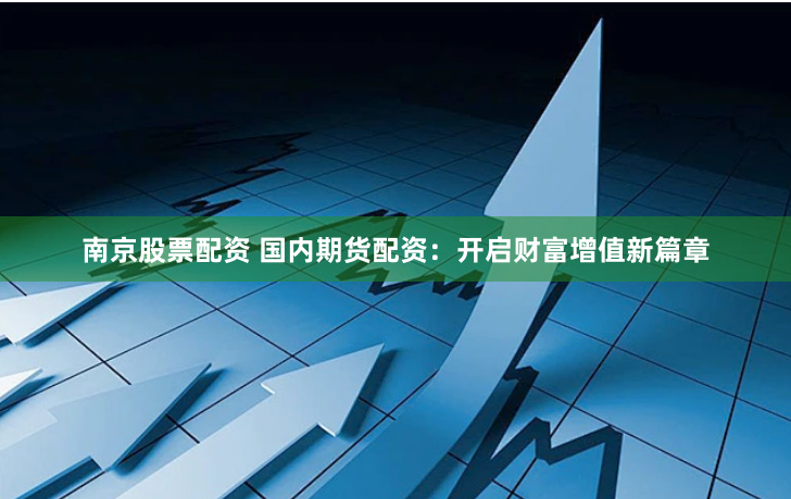 南京股票配资 国内期货配资：开启财富增值新篇章