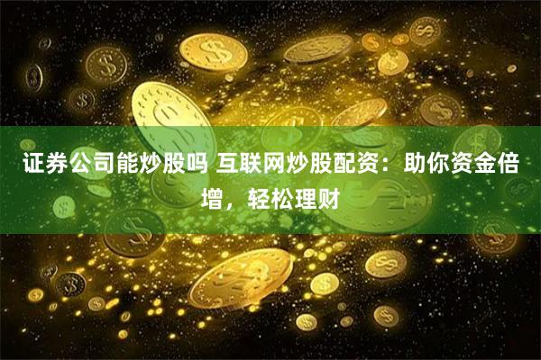 证券公司能炒股吗 互联网炒股配资：助你资金倍增，轻松理财