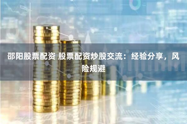 邵阳股票配资 股票配资炒股交流：经验分享，风险规避