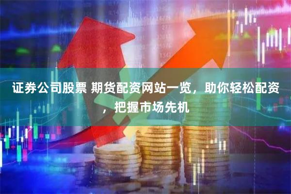 证券公司股票 期货配资网站一览，助你轻松配资，把握市场先机
