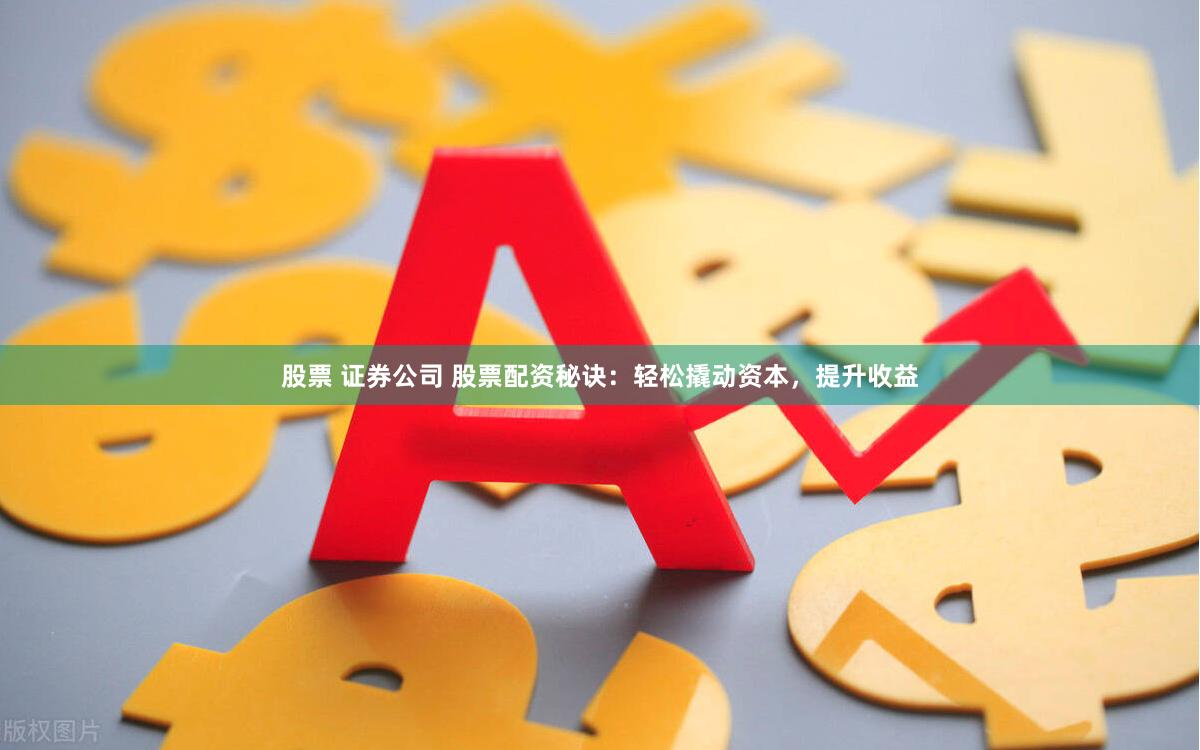 股票 证券公司 股票配资秘诀：轻松撬动资本，提升收益
