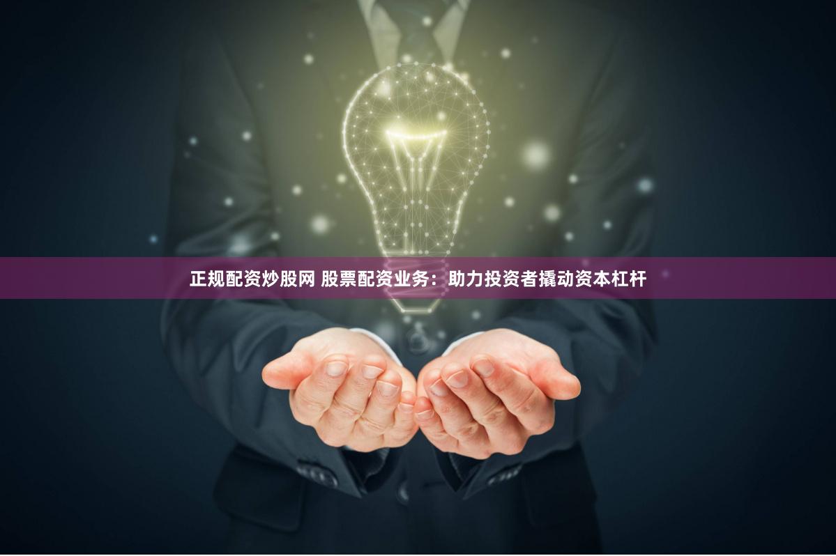 正规配资炒股网 股票配资业务：助力投资者撬动资本杠杆