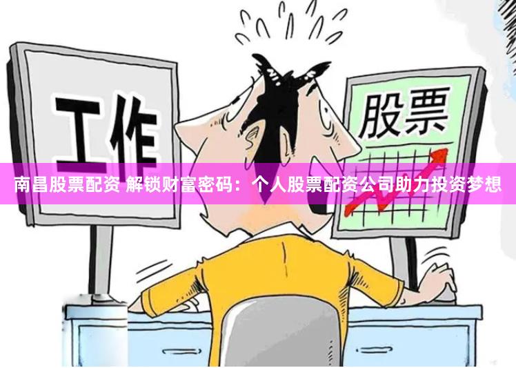 南昌股票配资 解锁财富密码：个人股票配资公司助力投资梦想