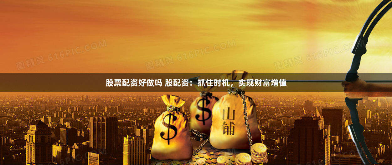 股票配资好做吗 股配资：抓住时机，实现财富增值
