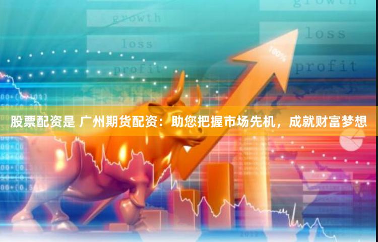 股票配资是 广州期货配资：助您把握市场先机，成就财富梦想