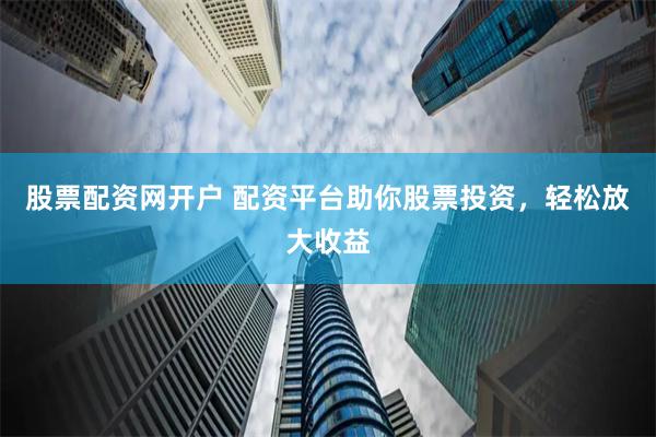 股票配资网开户 配资平台助你股票投资，轻松放大收益