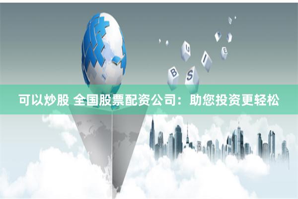 可以炒股 全国股票配资公司：助您投资更轻松