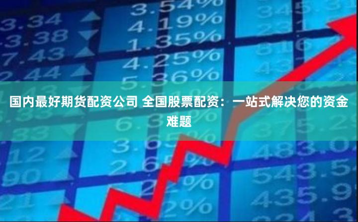 国内最好期货配资公司 全国股票配资：一站式解决您的资金难题