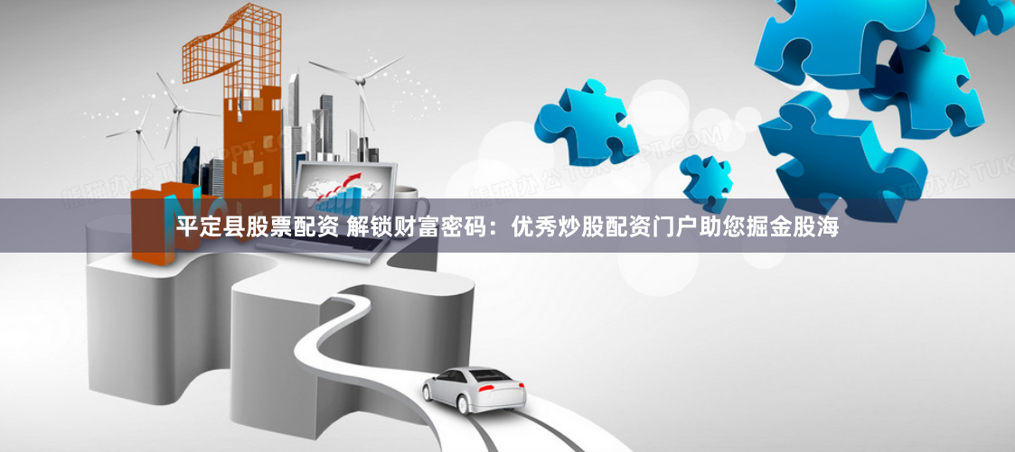平定县股票配资 解锁财富密码：优秀炒股配资门户助您掘金股海