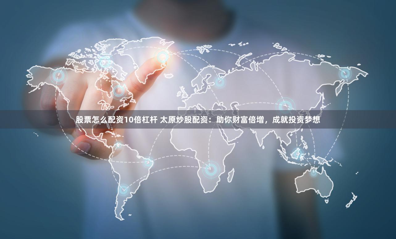 股票怎么配资10倍杠杆 太原炒股配资：助你财富倍增，成就投资梦想