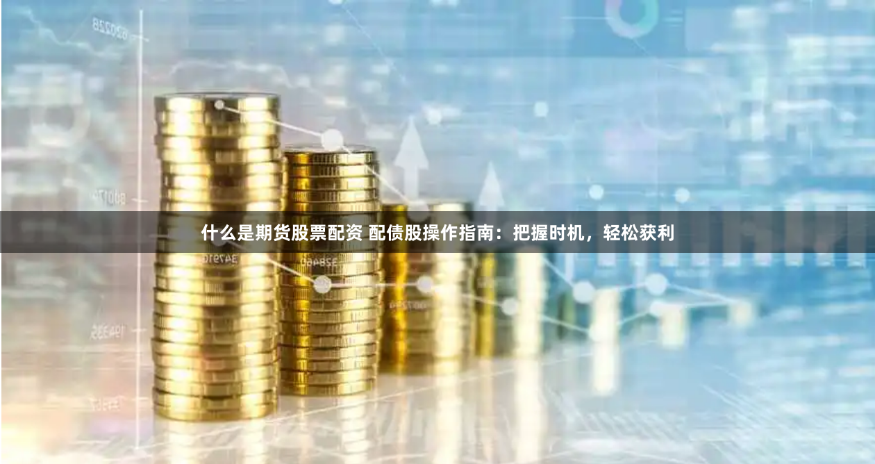 什么是期货股票配资 配债股操作指南：把握时机，轻松获利