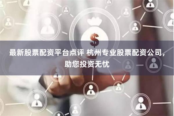 最新股票配资平台点评 杭州专业股票配资公司，助您投资无忧