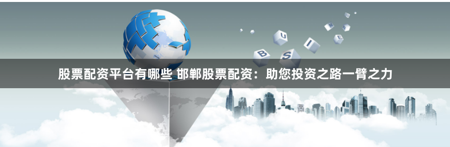 股票配资平台有哪些 邯郸股票配资：助您投资之路一臂之力