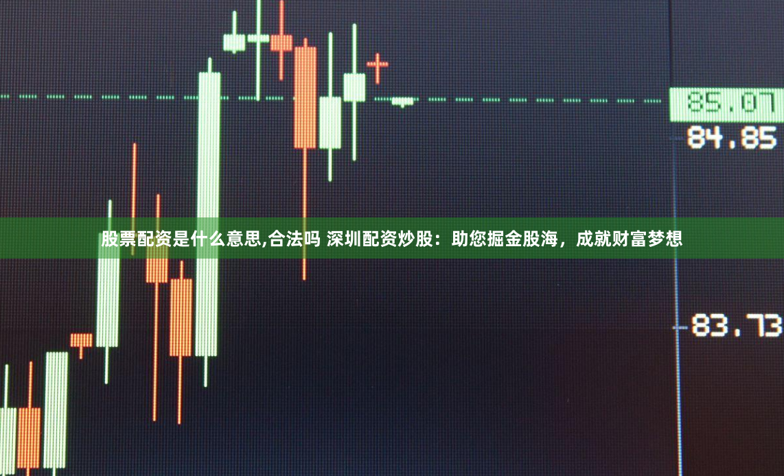 股票配资是什么意思,合法吗 深圳配资炒股：助您掘金股海，成就财富梦想