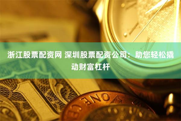 浙江股票配资网 深圳股票配资公司：助您轻松撬动财富杠杆
