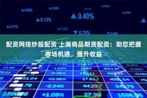 配资网络炒股配资 上海商品期货配资：助您把握市场机遇，提升收益