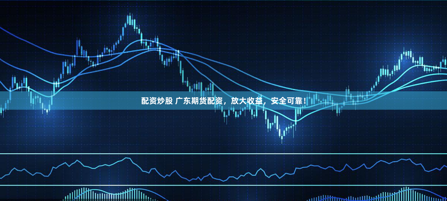 配资炒股 广东期货配资，放大收益，安全可靠！