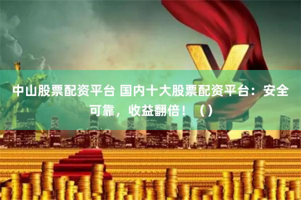 中山股票配资平台 国内十大股票配资平台：安全可靠，收益翻倍！（）
