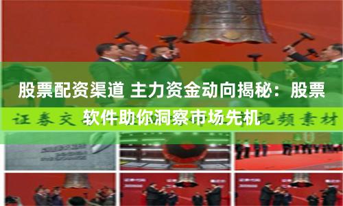 股票配资渠道 主力资金动向揭秘：股票软件助你洞察市场先机