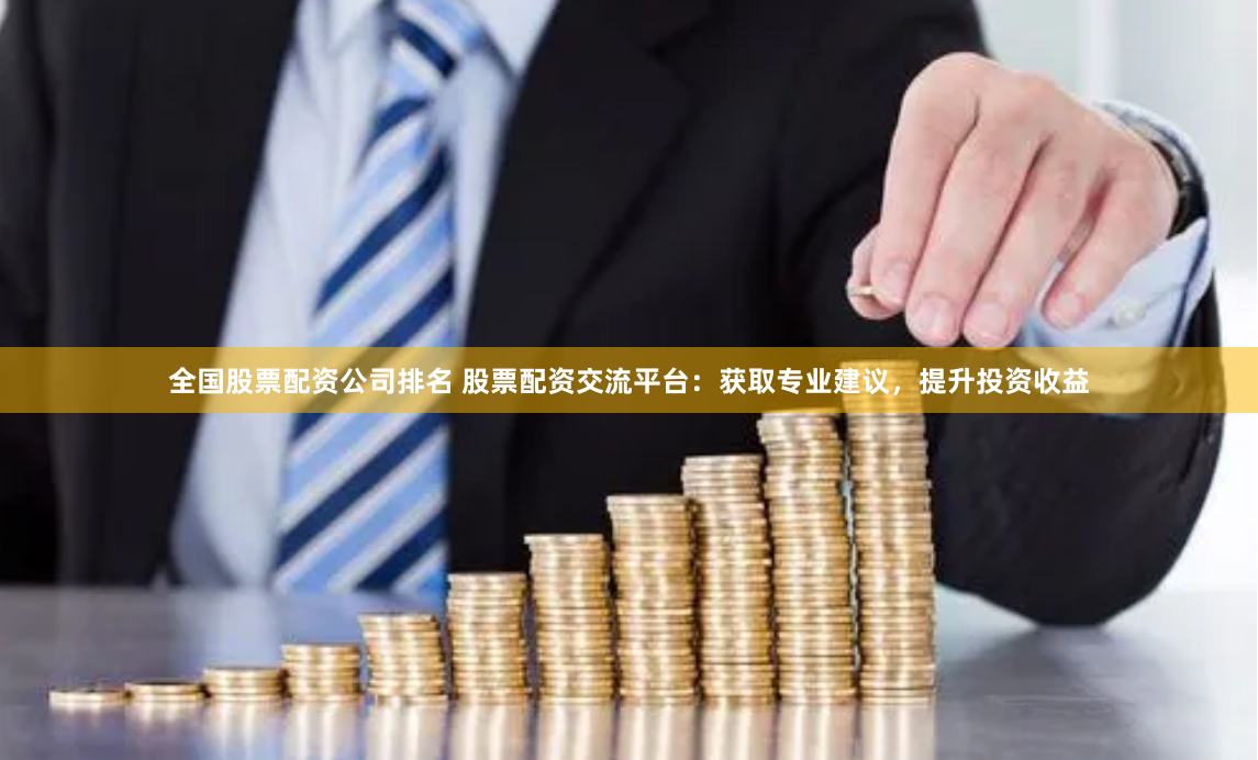 全国股票配资公司排名 股票配资交流平台：获取专业建议，提升投资收益