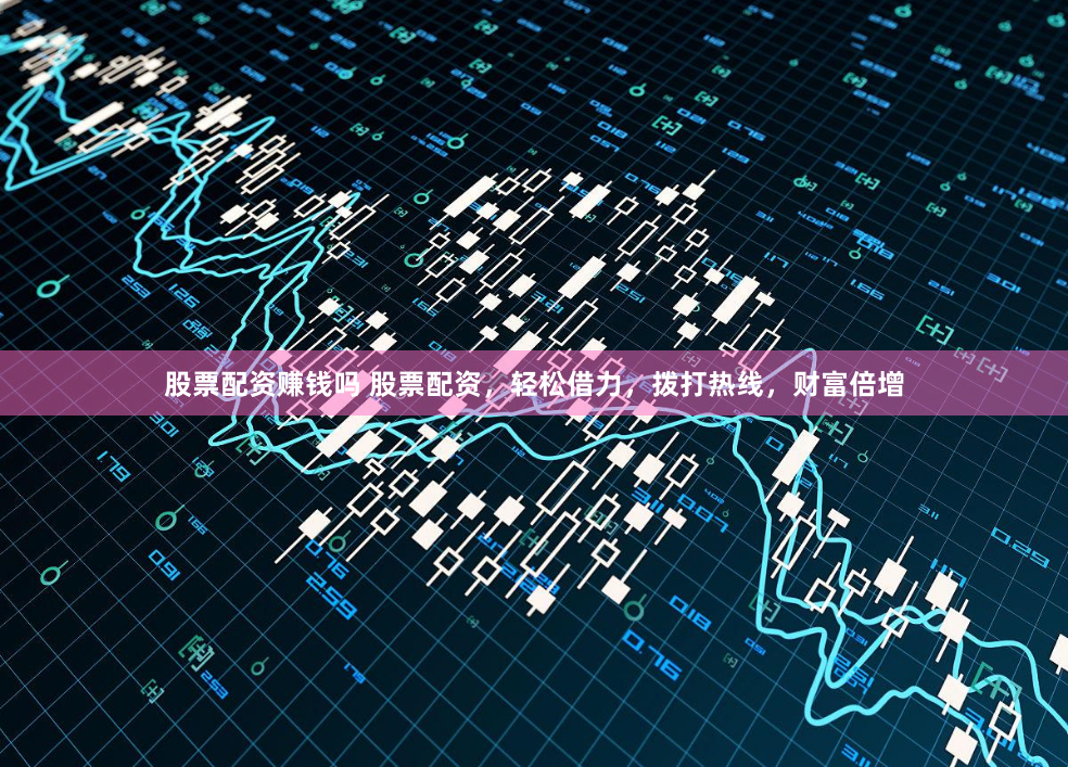 股票配资赚钱吗 股票配资，轻松借力，拨打热线，财富倍增