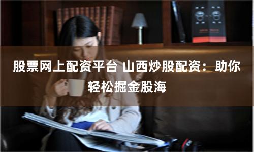 股票网上配资平台 山西炒股配资：助你轻松掘金股海