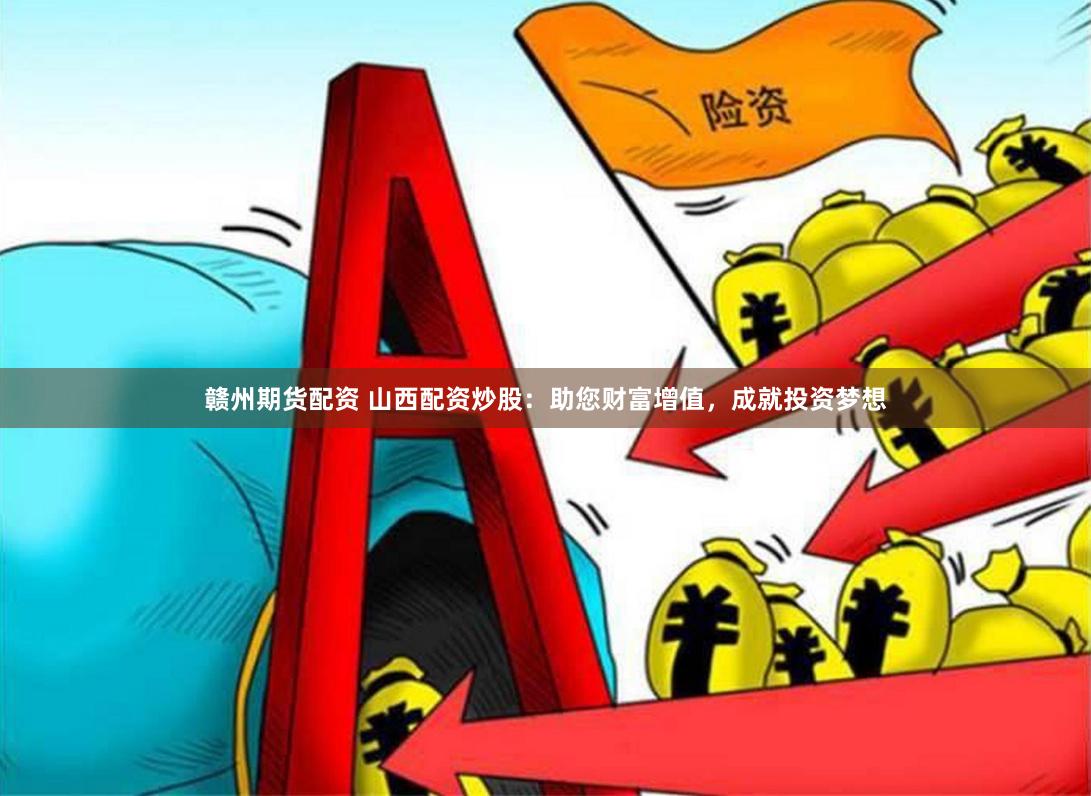 赣州期货配资 山西配资炒股：助您财富增值，成就投资梦想